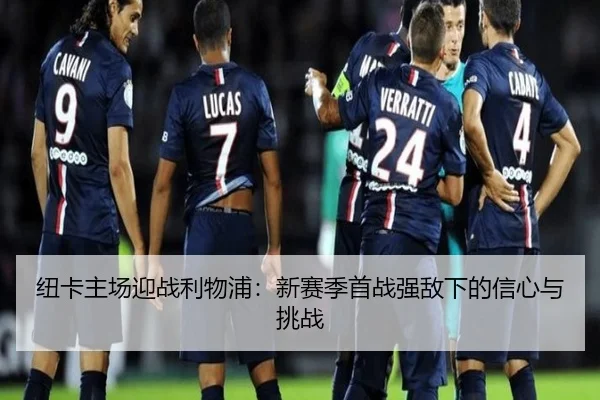 纽卡主场迎战利物浦：新赛季首战强敌下的信心与挑战